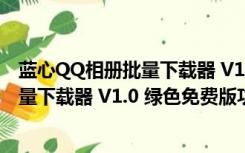 蓝心QQ相册批量下载器 V1.0 绿色免费版（蓝心QQ相册批量下载器 V1.0 绿色免费版功能简介）