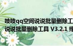 吱吱qq空间说说批量删除工具 V3.2.1 绿色版（吱吱qq空间说说批量删除工具 V3.2.1 绿色版功能简介）