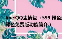 line QQ表情包 +599 绿色免费版（line QQ表情包 +599 绿色免费版功能简介）