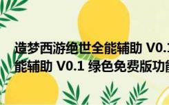 造梦西游绝世全能辅助 V0.1 绿色免费版（造梦西游绝世全能辅助 V0.1 绿色免费版功能简介）