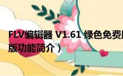 FLV编辑器 V1.61 绿色免费版（FLV编辑器 V1.61 绿色免费版功能简介）