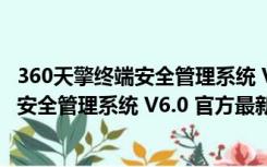 360天擎终端安全管理系统 V6.0 官方最新版（360天擎终端安全管理系统 V6.0 官方最新版功能简介）