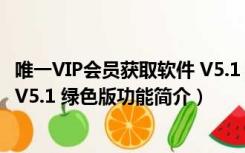 唯一VIP会员获取软件 V5.1 绿色版（唯一VIP会员获取软件 V5.1 绿色版功能简介）