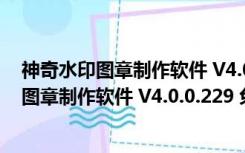 神奇水印图章制作软件 V4.0.0.229 免注册码版（神奇水印图章制作软件 V4.0.0.229 免注册码版功能简介）