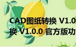 CAD图纸转换 V1.0.0 官方版（CAD图纸转换 V1.0.0 官方版功能简介）