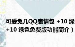 可爱兔几QQ表情包 +10 绿色免费版（可爱兔几QQ表情包 +10 绿色免费版功能简介）