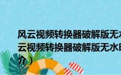 风云视频转换器破解版无水印版 V2021.7 绿色免费版（风云视频转换器破解版无水印版 V2021.7 绿色免费版功能简介）