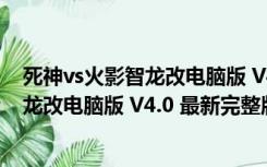 死神vs火影智龙改电脑版 V4.0 最新完整版（死神vs火影智龙改电脑版 V4.0 最新完整版功能简介）