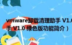 vmware卸载清理助手 V1.0 绿色版（vmware卸载清理助手 V1.0 绿色版功能简介）