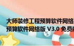 大师装修工程预算软件网络版 V3.0 免费版（大师装修工程预算软件网络版 V3.0 免费版功能简介）