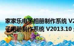 家家乐电子相册制作系统 V2013.10 最新破解版（家家乐电子相册制作系统 V2013.10 最新破解版功能简介）