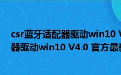 csr蓝牙适配器驱动win10 V4.0 官方最新版（csr蓝牙适配器驱动win10 V4.0 官方最新版功能简介）