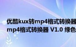 优酷kux转mp4格式转换器 V1.0 绿色免费版（优酷kux转mp4格式转换器 V1.0 绿色免费版功能简介）