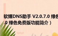 软媒DNS助手 V2.0.7.0 绿色免费版（软媒DNS助手 V2.0.7.0 绿色免费版功能简介）