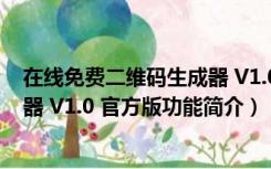 在线免费二维码生成器 V1.0 官方版（在线免费二维码生成器 V1.0 官方版功能简介）