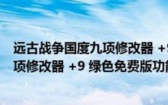 远古战争国度九项修改器 +9 绿色免费版（远古战争国度九项修改器 +9 绿色免费版功能简介）