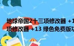 地球帝国2十三项修改器 +13 绿色免费版（地球帝国2十三项修改器 +13 绿色免费版功能简介）