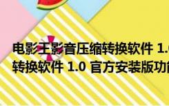 电影王影音压缩转换软件 1.0 官方安装版（电影王影音压缩转换软件 1.0 官方安装版功能简介）