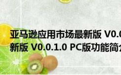 亚马逊应用市场最新版 V0.0.1.0 PC版（亚马逊应用市场最新版 V0.0.1.0 PC版功能简介）