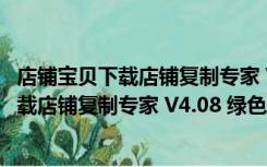 店铺宝贝下载店铺复制专家 V4.08 绿色特别版（店铺宝贝下载店铺复制专家 V4.08 绿色特别版功能简介）