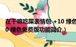 在干嘛吃屎表情包 +10 绿色免费版（在干嘛吃屎表情包 +10 绿色免费版功能简介）