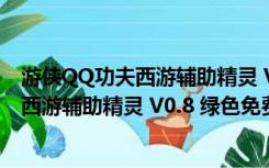 游侠QQ功夫西游辅助精灵 V0.8 绿色免费版（游侠QQ功夫西游辅助精灵 V0.8 绿色免费版功能简介）