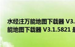 水经注万能地图下载器 V3.1.5821 最新免费版（水经注万能地图下载器 V3.1.5821 最新免费版功能简介）