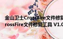 金山卫士CrossFire文件修复工具 V1.0 绿色版（金山卫士CrossFire文件修复工具 V1.0 绿色版功能简介）