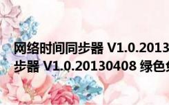 网络时间同步器 V1.0.20130408 绿色免费版（网络时间同步器 V1.0.20130408 绿色免费版功能简介）