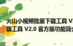 火山小视频批量下载工具 V2.0 官方版（火山小视频批量下载工具 V2.0 官方版功能简介）