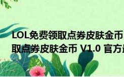 LOL免费领取点券皮肤金币 V1.0 官方最新版（LOL免费领取点券皮肤金币 V1.0 官方最新版功能简介）