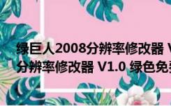 绿巨人2008分辨率修改器 V1.0 绿色免费版（绿巨人2008分辨率修改器 V1.0 绿色免费版功能简介）