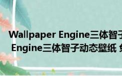 Wallpaper Engine三体智子动态壁纸 免费版（Wallpaper Engine三体智子动态壁纸 免费版功能简介）