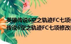 英雄传说6空之轨迹FC七项修改器 V1.0 绿色免费版（英雄传说6空之轨迹FC七项修改器 V1.0 绿色免费版功能简介）