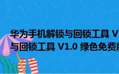 华为手机解锁与回锁工具 V1.0 绿色免费版（华为手机解锁与回锁工具 V1.0 绿色免费版功能简介）