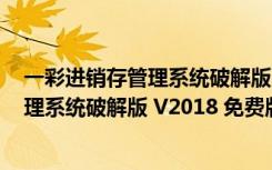 一彩进销存管理系统破解版 V2018 免费版（一彩进销存管理系统破解版 V2018 免费版功能简介）