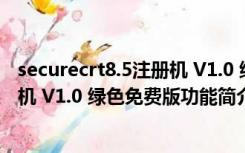 securecrt8.5注册机 V1.0 绿色免费版（securecrt8.5注册机 V1.0 绿色免费版功能简介）