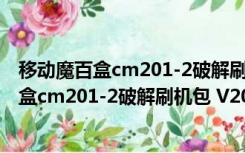 移动魔百盒cm201-2破解刷机包 V2022 免费版（移动魔百盒cm201-2破解刷机包 V2022 免费版功能简介）