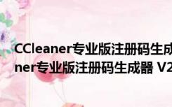 CCleaner专业版注册码生成器 V2022 最新免费版（CCleaner专业版注册码生成器 V2022 最新免费版功能简介）