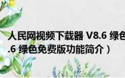 人民网视频下载器 V8.6 绿色免费版（人民网视频下载器 V8.6 绿色免费版功能简介）