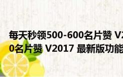 每天秒领500-600名片赞 V2017 最新版（每天秒领500-600名片赞 V2017 最新版功能简介）