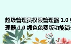 超级管理员权限管理器 1.0 绿色免费版（超级管理员权限管理器 1.0 绿色免费版功能简介）