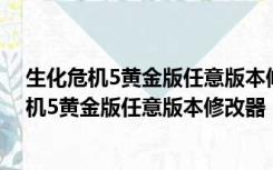 生化危机5黄金版任意版本修改器 +7 绿色免费版（生化危机5黄金版任意版本修改器 +7 绿色免费版功能简介）