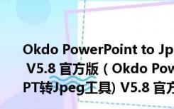 Okdo PowerPoint to Jpeg Converter(PPT转Jpeg工具) V5.8 官方版（Okdo PowerPoint to Jpeg Converter(PPT转Jpeg工具) V5.8 官方版功能简介）