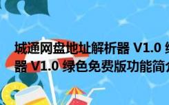 城通网盘地址解析器 V1.0 绿色免费版（城通网盘地址解析器 V1.0 绿色免费版功能简介）