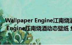 Wallpaper Engine江南烧酒动态壁纸 免费版（Wallpaper Engine江南烧酒动态壁纸 免费版功能简介）