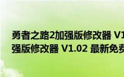 勇者之路2加强版修改器 V1.02 最新免费版（勇者之路2加强版修改器 V1.02 最新免费版功能简介）