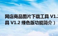 网店商品图片下载工具 V1.2 绿色版（网店商品图片下载工具 V1.2 绿色版功能简介）