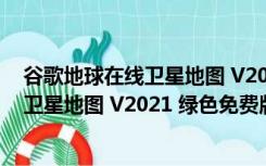 谷歌地球在线卫星地图 V2021 绿色免费版（谷歌地球在线卫星地图 V2021 绿色免费版功能简介）