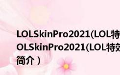 LOLSkinPro2021(LOL特效换肤盒子) 32/64位 最新版（LOLSkinPro2021(LOL特效换肤盒子) 32/64位 最新版功能简介）